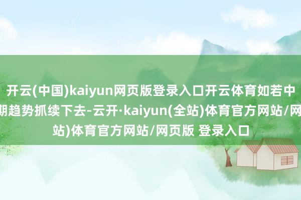 开云(中国)kaiyun网页版登录入口开云体育如若中枢PCE通胀近期趋势抓续下去-云开·kaiyun(全站)体育官方网站/网页版 登录入口