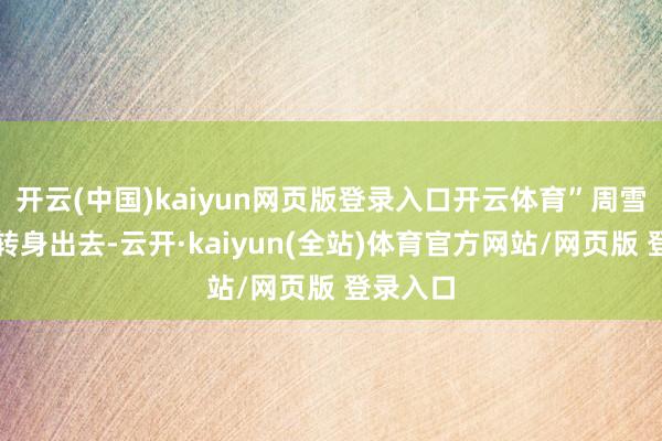 开云(中国)kaiyun网页版登录入口开云体育”周雪珺咬唇转身出去-云开·kaiyun(全站)体育官方网站/网页版 登录入口