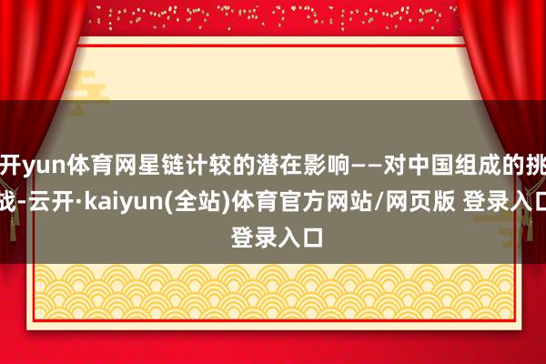 开yun体育网星链计较的潜在影响——对中国组成的挑战-云开·kaiyun(全站)体育官方网站/网页版 登录入口
