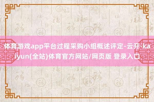 体育游戏app平台过程采购小组概述评定-云开·kaiyun(全站)体育官方网站/网页版 登录入口