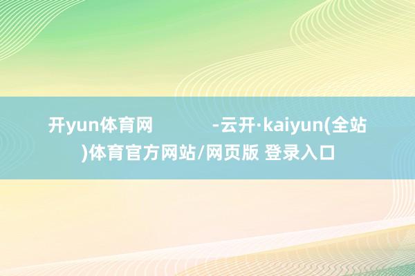 开yun体育网            -云开·kaiyun(全站)体育官方网站/网页版 登录入口