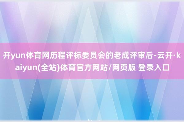 开yun体育网历程评标委员会的老成评审后-云开·kaiyun(全站)体育官方网站/网页版 登录入口