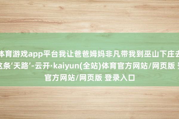 体育游戏app平台我让爸爸姆妈非凡带我到巫山下庄去感受了这条‘天路’-云开·kaiyun(全站)体育官方网站/网页版 登录入口