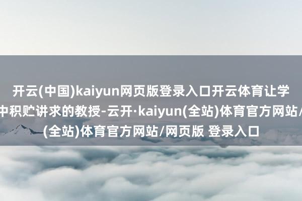 开云(中国)kaiyun网页版登录入口开云体育让学生在安全的环境中积贮讲求的教授-云开·kaiyun(全站)体育官方网站/网页版 登录入口