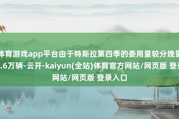 体育游戏app平台由于特斯拉第四季的委用量较分娩量开首3.6万辆-云开·kaiyun(全站)体育官方网站/网页版 登录入口