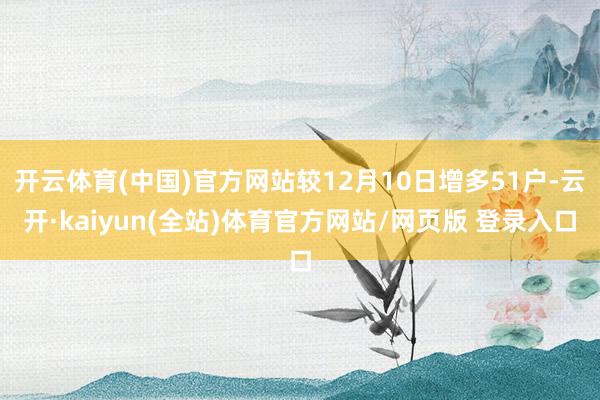 开云体育(中国)官方网站较12月10日增多51户-云开·kaiyun(全站)体育官方网站/网页版 登录入口