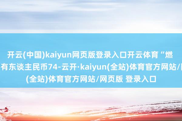 开云(中国)kaiyun网页版登录入口开云体育“燃 23转债”累计共有东谈主民币74-云开·kaiyun(全站)体育官方网站/网页版 登录入口