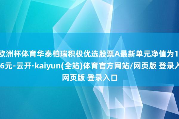 欧洲杯体育华泰柏瑞积极优选股票A最新单元净值为1.056元-云开·kaiyun(全站)体育官方网站/网页版 登录入口