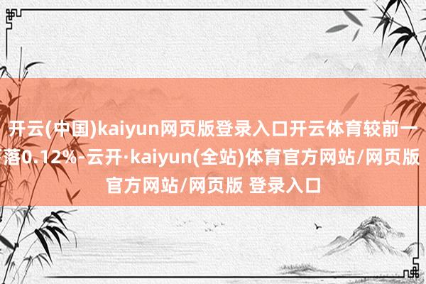 开云(中国)kaiyun网页版登录入口开云体育较前一交畴昔下落0.12%-云开·kaiyun(全站)体育官方网站/网页版 登录入口