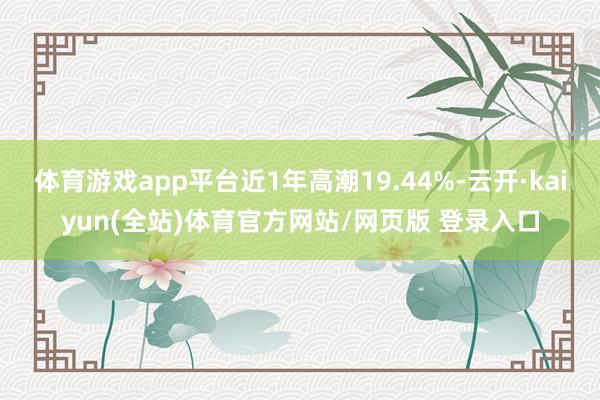 体育游戏app平台近1年高潮19.44%-云开·kaiyun(全站)体育官方网站/网页版 登录入口