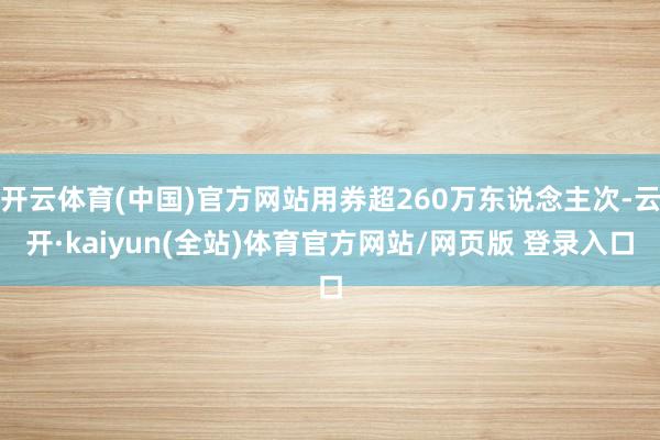 开云体育(中国)官方网站用券超260万东说念主次-云开·kaiyun(全站)体育官方网站/网页版 登录入口