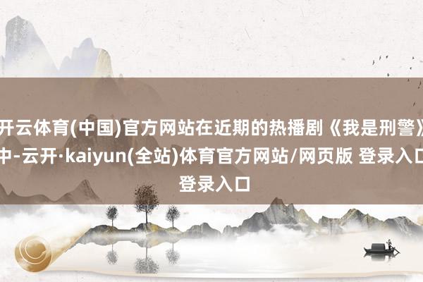 开云体育(中国)官方网站在近期的热播剧《我是刑警》中-云开·kaiyun(全站)体育官方网站/网页版 登录入口