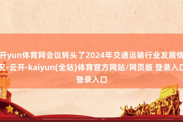 开yun体育网会议转头了2024年交通运输行业发展情况-云开·kaiyun(全站)体育官方网站/网页版 登录入口
