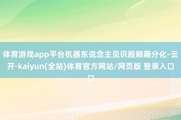 体育游戏app平台　　机器东说念主见识股颠簸分化-云开·kaiyun(全站)体育官方网站/网页版 登录入口