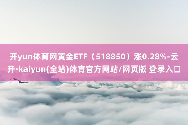 开yun体育网黄金ETF(518850)涨0.28%-云开·kaiyun(全站)体育官方网站/网页版 登录入口