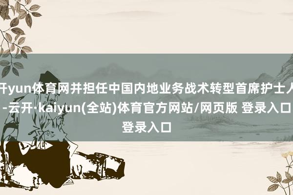 开yun体育网并担任中国内地业务战术转型首席护士人-云开·kaiyun(全站)体育官方网站/网页版 登录入口