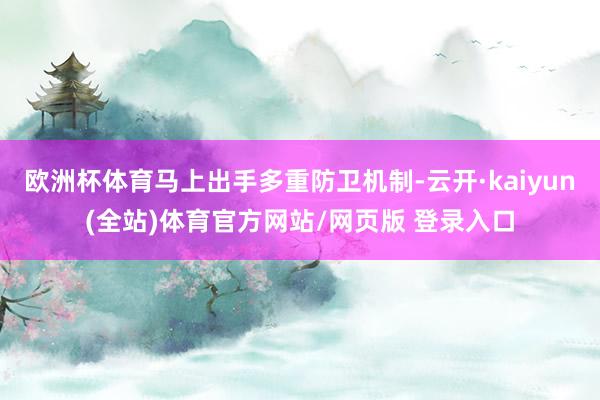 欧洲杯体育马上出手多重防卫机制-云开·kaiyun(全站)体育官方网站/网页版 登录入口