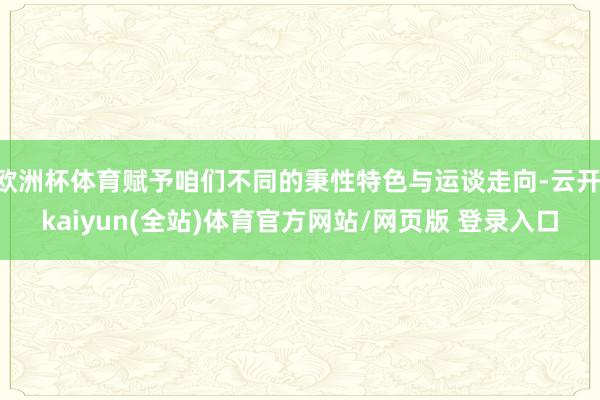 欧洲杯体育赋予咱们不同的秉性特色与运谈走向-云开·kaiyun(全站)体育官方网站/网页版 登录入口