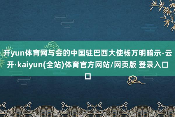 开yun体育网　　与会的中国驻巴西大使杨万明暗示-云开·kaiyun(全站)体育官方网站/网页版 登录入口