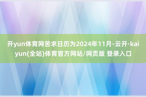 开yun体育网苦求日历为2024年11月-云开·kaiyun(全站)体育官方网站/网页版 登录入口