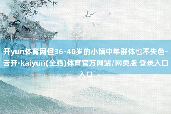 开yun体育网但36-40岁的小镇中年群体也不失色-云开·kaiyun(全站)体育官方网站/网页版 登录入口