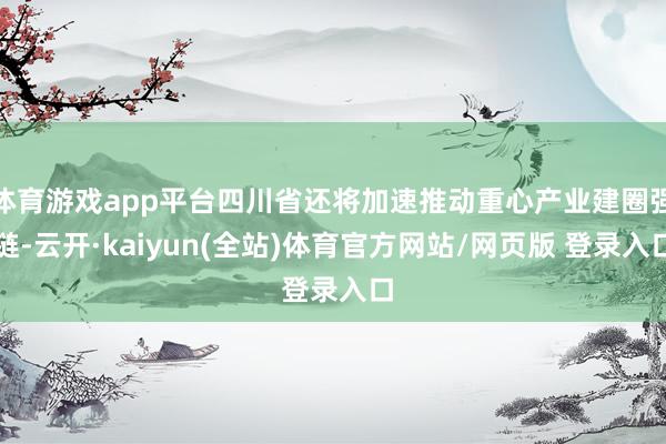 体育游戏app平台四川省还将加速推动重心产业建圈强链-云开·kaiyun(全站)体育官方网站/网页版 登录入口