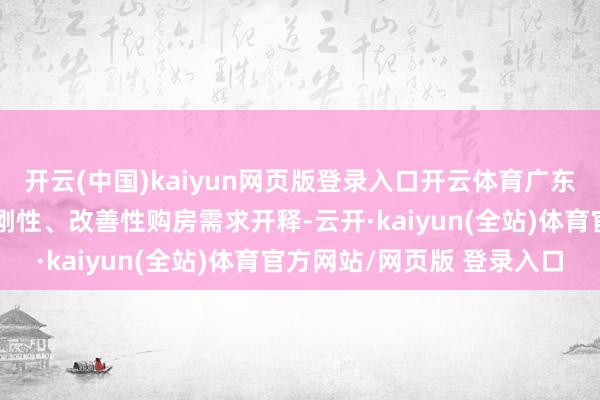 开云(中国)kaiyun网页版登录入口开云体育广东金融机构执续复古住户刚性、改善性购房需求开释-云开·kaiyun(全站)体育官方网站/网页版 登录入口