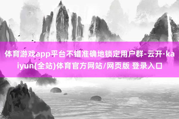 体育游戏app平台不错准确地锁定用户群-云开·kaiyun(全站)体育官方网站/网页版 登录入口